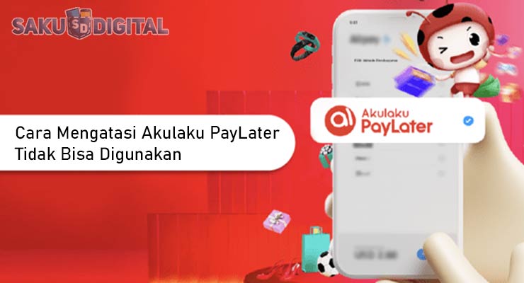 Cara Mengatasi Akulaku PayLater Tidak Bisa Digunakan